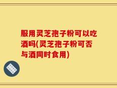 服用灵芝孢子粉可以吃酒吗(灵芝孢子粉可否与酒同时食用)