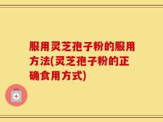 服用灵芝孢子粉的服用方法(灵芝孢子粉的正确食用方式)