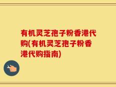有机灵芝孢子粉香港代购(有机灵芝孢子粉香港代购指南)