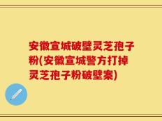 安徽宣城破壁灵芝孢子粉(安徽宣城警方打掉灵芝孢子粉破壁案)