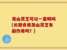 尧山灵芝可以一直喝吗(长期食用尧山灵芝有副作用吗？)