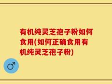 有机纯灵芝孢子粉如何食用(如何正确食用有机纯灵芝孢子粉)