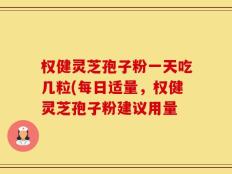 权健灵芝孢子粉一天吃几粒(每日适量，权健灵芝孢子粉建议用量