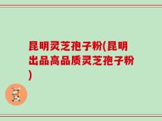 昆明灵芝孢子粉(昆明出品高品质灵芝孢子粉)