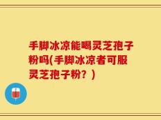 手脚冰凉能喝灵芝孢子粉吗(手脚冰凉者可服灵芝孢子粉？)