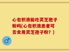 心包积液能吃灵芝孢子粉吗(心包积液患者可否食用灵芝孢子粉？)
