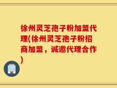 徐州灵芝孢子粉加盟代理(徐州灵芝孢子粉招商加盟，诚邀代理合作)