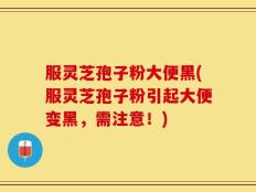 服灵芝孢子粉大便黑(服灵芝孢子粉引起大便变黑，需注意！)