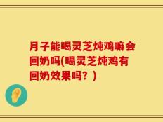 月子能喝灵芝炖鸡嘛会回奶吗(喝灵芝炖鸡有回奶效果吗？)