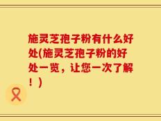 施灵芝孢子粉有什么好处(施灵芝孢子粉的好处一览，让您一次了解！)