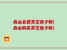 森山去壁灵芝孢子粉(森山购买灵芝孢子粉)