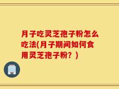 月子吃灵芝孢子粉怎么吃法(月子期间如何食用灵芝孢子粉？)