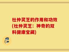 杜仲灵芝的作用和功效(杜仲灵芝：神奇的双料健康宝藏)