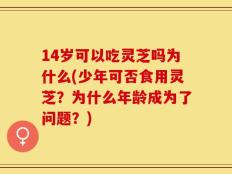 14岁可以吃灵芝吗为什么(少年可否食用灵芝？为什么年龄成为了问题？)