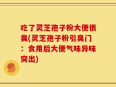 吃了灵芝孢子粉大便很臭(灵芝孢子粉引臭门：食用后大便气味异味突出)