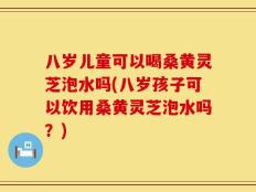 八岁儿童可以喝桑黄灵芝泡水吗(八岁孩子可以饮用桑黄灵芝泡水吗？)