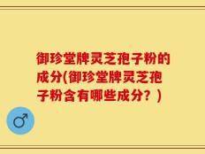 御珍堂牌灵芝孢子粉的成分(御珍堂牌灵芝孢子粉含有哪些成分？)