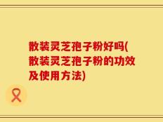 散装灵芝孢子粉好吗(散装灵芝孢子粉的功效及使用方法)