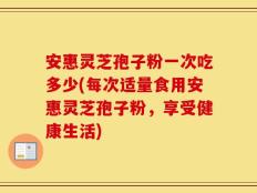 安惠灵芝孢子粉一次吃多少(每次适量食用安惠灵芝孢子粉，享受健康生活)