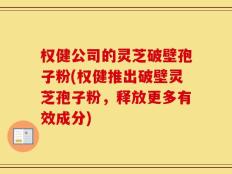 权健公司的灵芝破壁孢子粉(权健推出破壁灵芝孢子粉，释放更多有效成分)