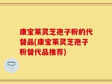 康宝莱灵芝孢子粉的代替品(康宝莱灵芝孢子粉替代品推荐)