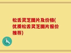 松舌灵芝图片及价格(优质松舌灵芝图片报价推荐)