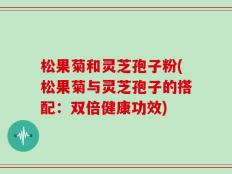 松果菊和灵芝孢子粉(松果菊与灵芝孢子的搭配：双倍健康功效)