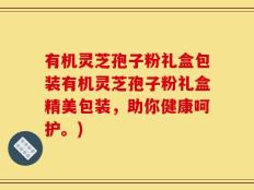 有机灵芝孢子粉礼盒包装有机灵芝孢子粉礼盒精美包装，助你健康呵护。)