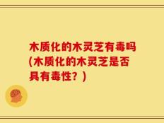 木质化的木灵芝有毒吗(木质化的木灵芝是否具有毒性？)