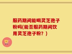 服药期间能喝灵芝孢子粉吗(能否服药期间饮用灵芝孢子粉？)