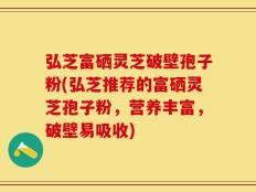 弘芝富硒灵芝破壁孢子粉(弘芝推荐的富硒灵芝孢子粉，营养丰富，破壁易吸收)