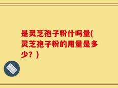 是灵芝孢子粉什吗量(灵芝孢子粉的用量是多少？)