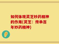 如何体现灵芝妙药精神的作用(灵芝：传承百年妙药精神)