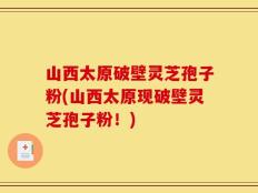 山西太原破壁灵芝孢子粉(山西太原现破壁灵芝孢子粉！)
