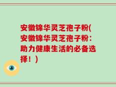安徽锦华灵芝孢子粉(安徽锦华灵芝孢子粉：助力健康生活的必备选择！)