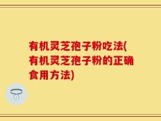 有机灵芝孢子粉吃法(有机灵芝孢子粉的正确食用方法)