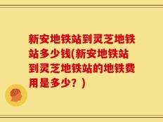 新安地铁站到灵芝地铁站多少钱(新安地铁站到灵芝地铁站的地铁费用是多少？)