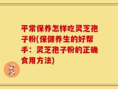 平常保养怎样吃灵芝孢子粉(保健养生的好帮手：灵芝孢子粉的正确食用方法)