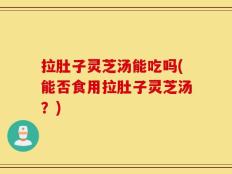 拉肚子灵芝汤能吃吗(能否食用拉肚子灵芝汤？)