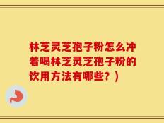 林芝灵芝孢子粉怎么冲着喝林芝灵芝孢子粉的饮用方法有哪些？)