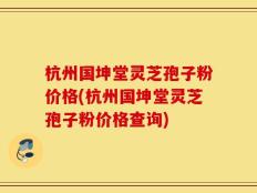 杭州国坤堂灵芝孢子粉价格(杭州国坤堂灵芝孢子粉价格查询)
