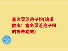 富务灵芝孢子粉(追求健康：富务灵芝孢子粉的神奇功效)