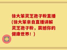 徐大笨灵芝孢子粉直播(徐大笨亲自直播讲解灵芝孢子粉，震撼你的健康世界！)