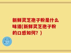 新鲜灵芝孢子粉是什么味道(新鲜灵芝孢子粉的口感如何？)