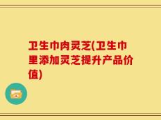 卫生巾肉灵芝(卫生巾里添加灵芝提升产品价值)