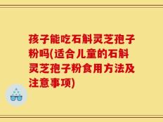 孩子能吃石斛灵芝孢子粉吗(适合儿童的石斛灵芝孢子粉食用方法及注意事项)