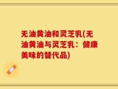 无油黄油和灵芝乳(无油黄油与灵芝乳：健康美味的替代品)
