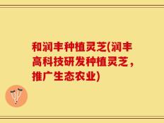 和润丰种植灵芝(润丰高科技研发种植灵芝，推广生态农业)