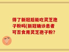 得了新冠后能吃灵芝孢子粉吗(新冠确诊患者可否食用灵芝孢子粉？