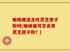 喉咙痛适合吃灵芝孢子粉吗(喉咙痛可否食用灵芝孢子粉？)